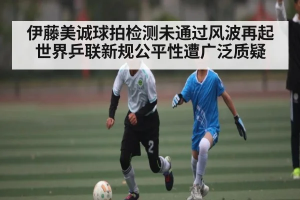 伊藤美诚球拍检测未通过风波再起 世界乒联新规公平性遭广泛质疑 - kaiyun stats