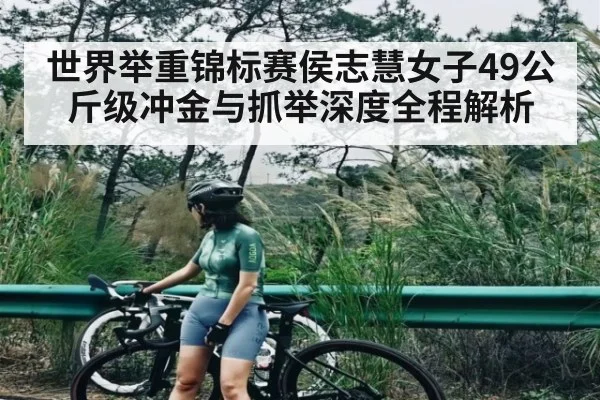 世界举重锦标赛侯志慧女子49公斤级冲金与抓举深度全程解析 - kaiyun stats