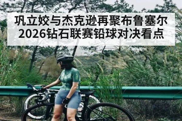 巩立姣与杰克逊再聚布鲁塞尔 2026钻石联赛铅球对决看点