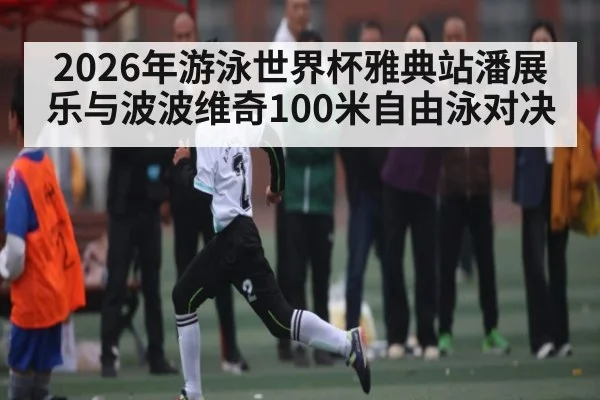 2026年游泳世界杯雅典站潘展乐与波波维奇100米自由泳对决