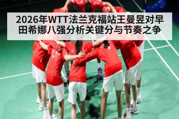 2026年WTT法兰克福站王曼昱对早田希娜八强分析关键分与节奏之争 | kaiyun stats